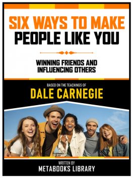 Six Ways To Make People Like You – Based On The Teachings Of Dale Carnegie, Metabooks Library
