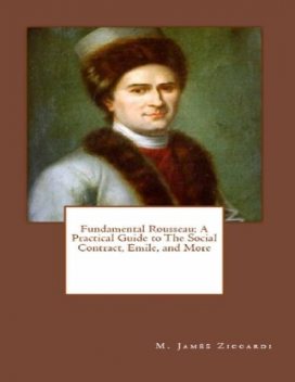 Fundamental Rousseau: A Practical Guide to the Social Contract, Emile, and More, M.James Ziccardi