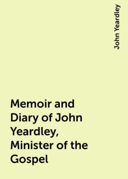 Memoir and Diary of John Yeardley, Minister of the Gospel, John Yeardley