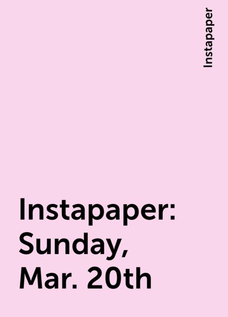 Instapaper: Sunday, Mar. 20th, Instapaper