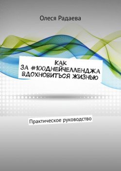 Как за #100ДнейЧелленджа вдохновиться Жизнью. Практическое руководство, Олеся Дорофеева