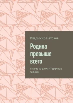 Родина превыше всего. II книга из цикла «Тюремные записи», Владимир Патоков