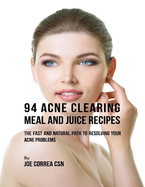 94 Acne Clearing Meal and Juice Recipes: The Fast and Natural Path to Resolving Your Acne Problems, Joe Correa CSN