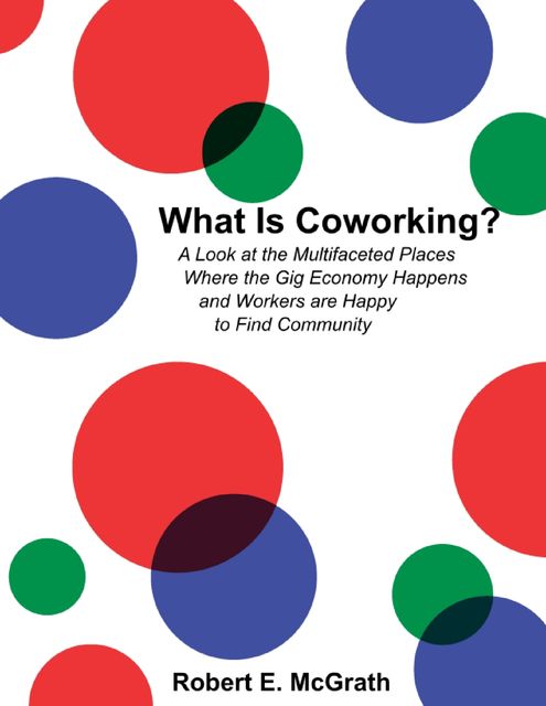 What Is Coworking? – A Look At the Multifaceted Places Where the Gig Economy Happens and Workers Are Happy to Find Community, Robert E. McGrath