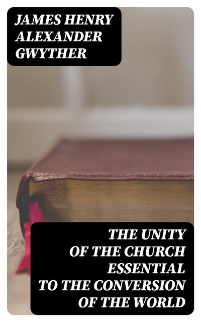 The Unity of the Church Essential to the Conversion of the World, James Henry Alexander Gwyther