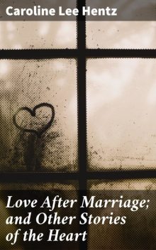 Love After Marriage; and Other Stories of the Heart, Caroline Lee Hentz