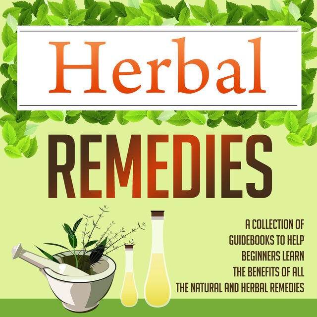 Herbal Remedies: A Collection Of Guidebooks To Help Beginners Learn The Benefits Of All The Natural And Herbal Remedies, Old Natural Ways