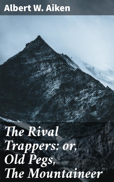 The Rival Trappers: or, Old Pegs, The Mountaineer, Albert W.Aiken