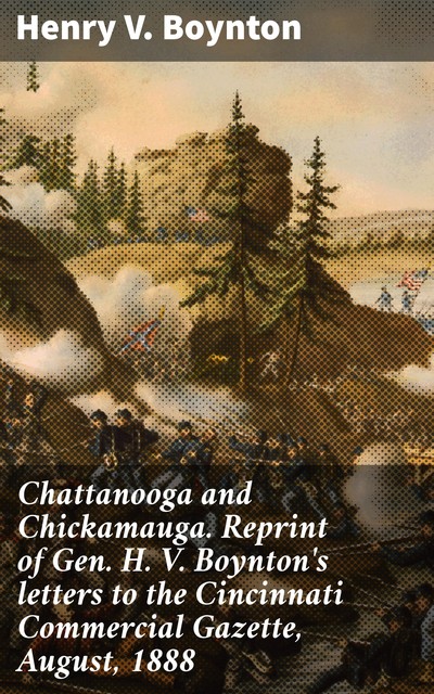 Chattanooga and Chickamauga. Reprint of Gen. H. V. Boynton's letters to the Cincinnati Commercial Gazette, August, 1888, Henry Boynton