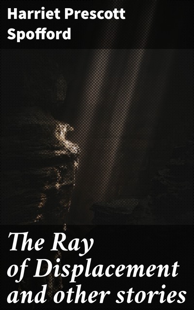 The Ray of Displacement and other stories, Harriet Prescott Spofford