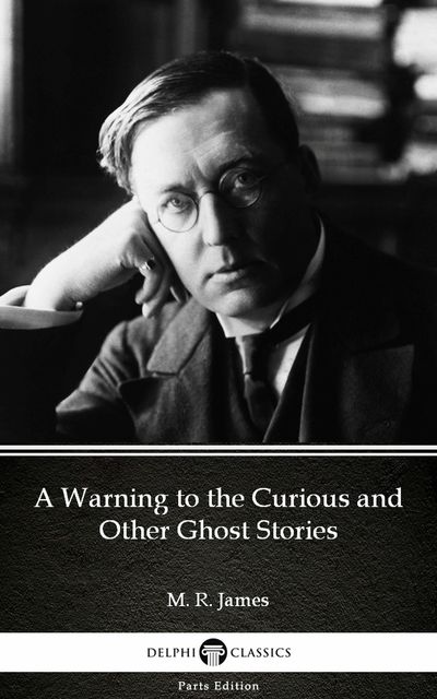 A Warning to the Curious and Other Ghost Stories by M. R. James – Delphi Classics (Illustrated), 