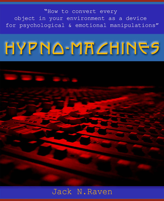 Hypno Machines – How To Convert Every Object In Your Environment As a Device For Psychological and Emotional Manipulator, Jack N. Raven