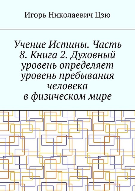 Учение Истины. Часть 8. Книга 2. Духовный уровень определяет уровень пребывания человека в физическом мире, Игорь Цзю