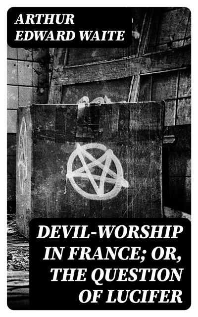 Devil-Worship in France; or, The Question of Lucifer, Arthur Edward Waite