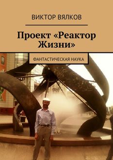 Проект «Реактор Жизни». Фантастическая наука, Виктор Вялков