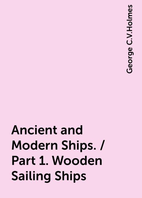 Ancient and Modern Ships. / Part 1. Wooden Sailing Ships, George C.V.Holmes
