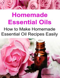 Homemade Essential Oils How to Make Homemade Essential Oil Recipes Easily, Erin Haselkorn