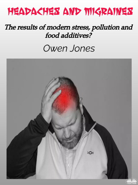 Headaches And Migraines-The Results Of Modern Stress, Pollution And Food Additives, Owen Jones