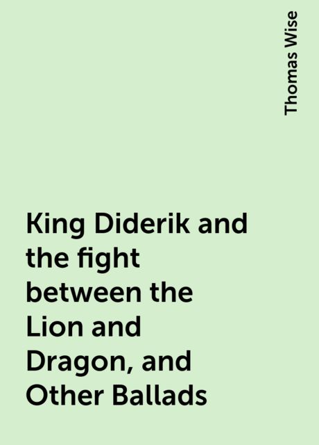 King Diderik and the fight between the Lion and Dragon, and Other Ballads, Thomas Wise