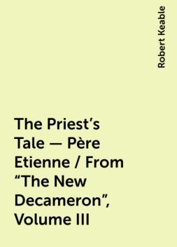 The Priest's Tale - Père Etienne / From "The New Decameron", Volume III, Robert Keable