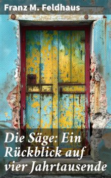 Die Säge: Ein Rückblick auf vier Jahrtausende, Franz M. Feldhaus