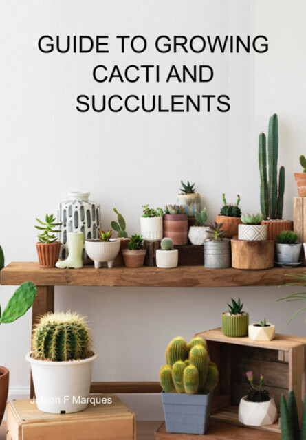 Guide To Growing Cacti And Succulents, Jideon F Marques