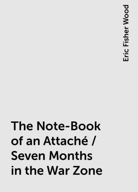 The Note-Book of an Attaché / Seven Months in the War Zone, Eric Fisher Wood