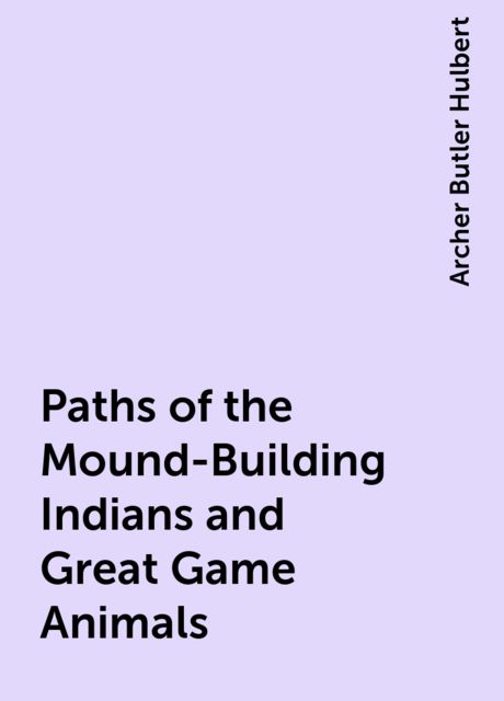 Paths of the Mound-Building Indians and Great Game Animals, Archer Butler Hulbert