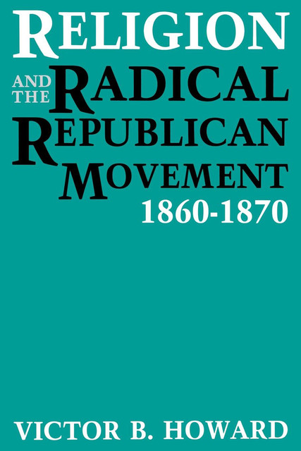 Religion and the Radical Republican Movement, 1860–1870, Victor B. Howard