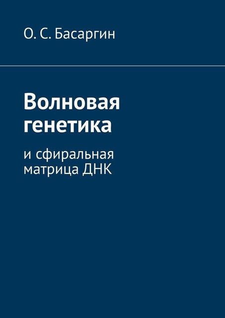 Волновая генетика. И сфиральная матрица ДНК, О.С. Басаргин