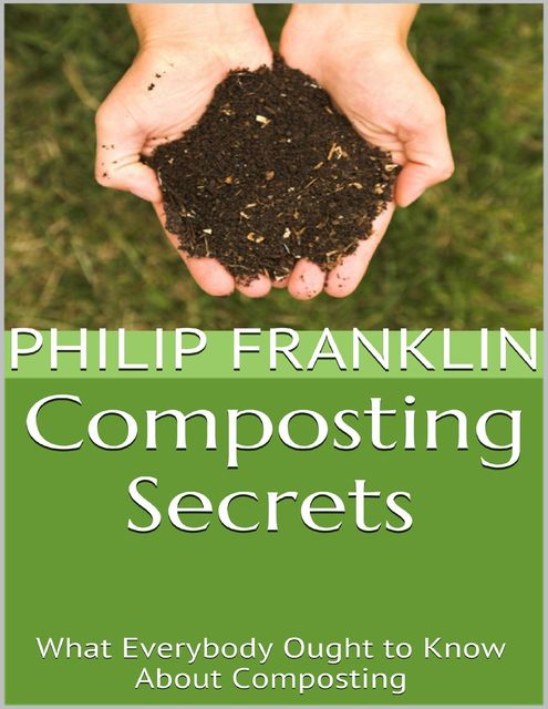Composting Secrets: What Everybody Ought to Know About Composting, Philip Franklin