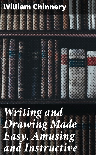 Writing and Drawing Made Easy, Amusing and Instructive, William Chinnery