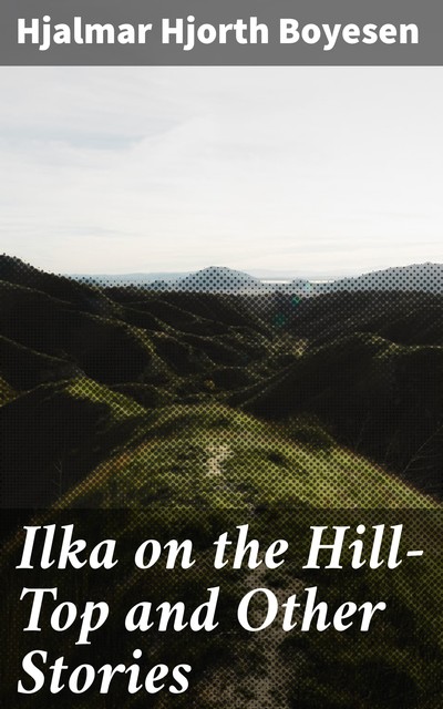 Ilka on the Hill-Top and Other Stories, Hjalmar Hjorth Boyesen