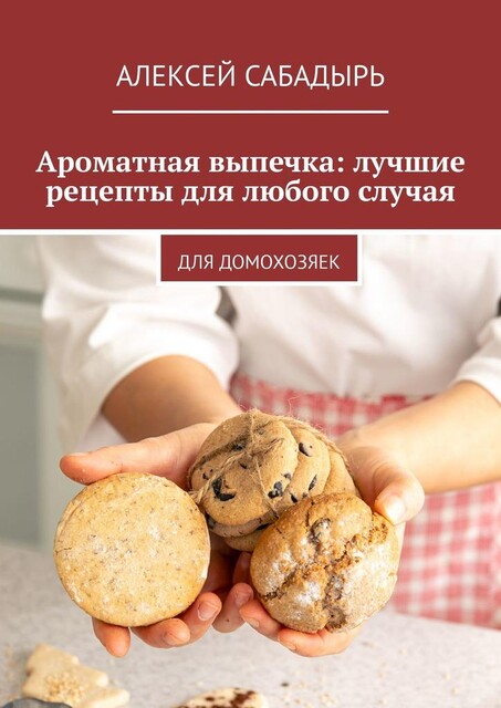Ароматная выпечка: лучшие рецепты для любого случая. Для домохозяек, Алексей Сабадырь