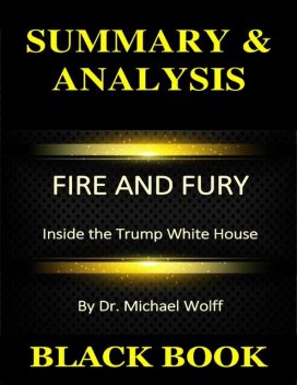 Summary & Analysis : Fire and Fury : Inside the Trump White House By Dr. Michael Wolff, Black Book