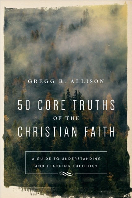 50 Core Truths of the Christian Faith, Gregg Allison