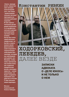 Ходорковский, Лебедев, далее везде. Записки адвоката о «деле ЮКОСа» и не только о нем, Константин Ривкин