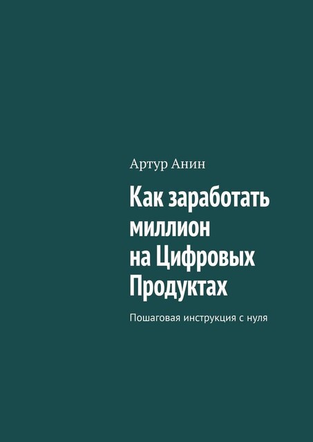 Как заработать миллион на Цифровых Продуктах. Пошаговая инструкция с нуля, Артур Анин