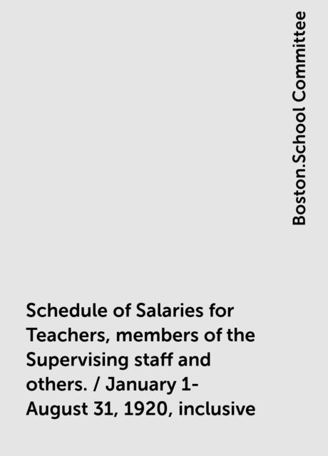 Schedule of Salaries for Teachers, members of the Supervising staff and others. / January 1-August 31, 1920, inclusive, Boston.School Committee