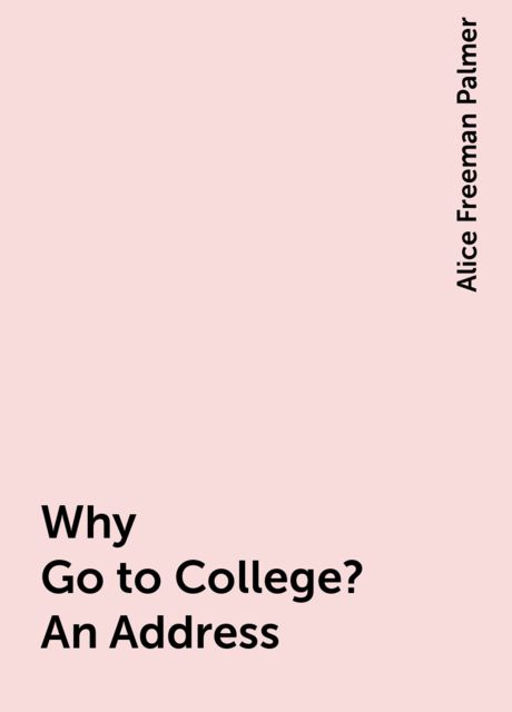 Why Go to College? An Address, Alice Freeman Palmer