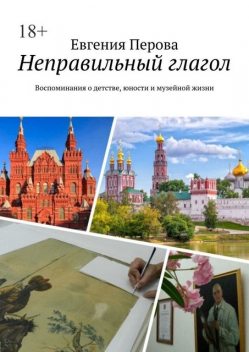 Неправильный глагол. Воспоминания о детстве, юности и музейной жизни, Евгения Перова