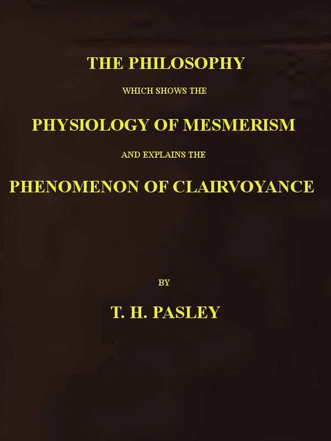 The Philosophy Which Shows the Physiology of Mesmerism and Explains the Phenomenon of Clairvoyance, T.H. Pasley