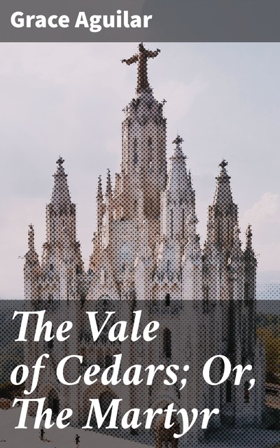 The Vale of Cedars; Or, The Martyr, Grace Aguilar
