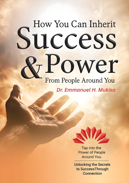 How You Can Inherit Success and Power From People Around You, Emmanuel H. Mukisa