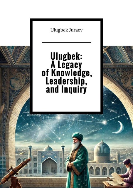 Ulugbek: A Legacy of Knowledge, Leadership, and Inquiry, Ulugbek Juraev