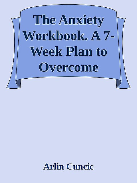 The Anxiety Workbook. A 7-Week Plan to Overcome Anxiety, Stop Worrying, and End Panic \( PDFDrive.com \).epub, Arlin Cuncic