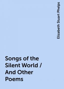 Songs of the Silent World / And Other Poems, Elizabeth Stuart Phelps