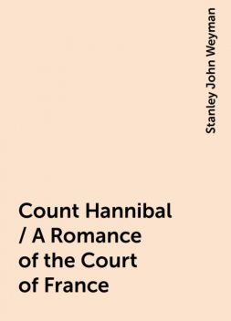 Count Hannibal / A Romance of the Court of France, Stanley John Weyman