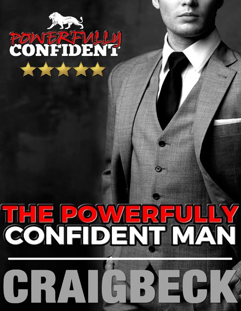 The Powerfully Confident Man: How to Develop Magnetically Attractive Self Confidence, Craig Beck