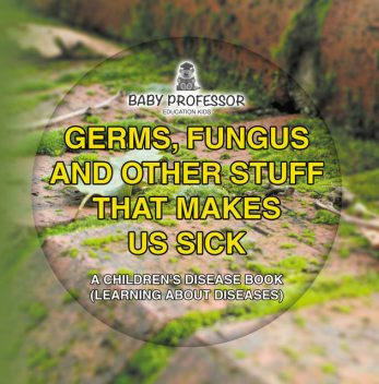 Germs, Fungus and Other Stuff That Makes Us Sick | A Children's Disease Book (Learning about Diseases), Baby Professor